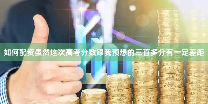 如何配资虽然这次高考分数跟我预想的三百多分有一定差距