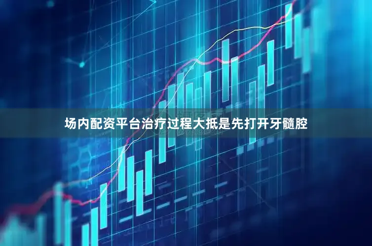 场内配资平台治疗过程大抵是先打开牙髓腔