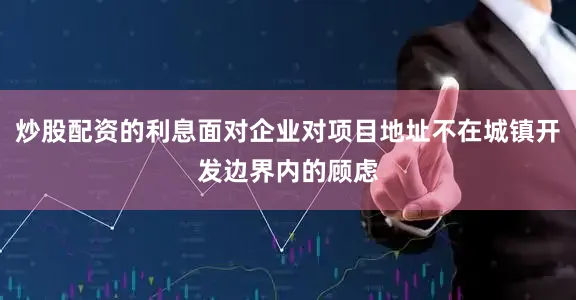 炒股配资的利息面对企业对项目地址不在城镇开发边界内的顾虑