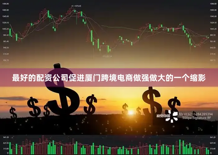 最好的配资公司促进厦门跨境电商做强做大的一个缩影