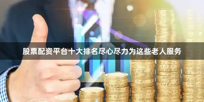 股票配资平台十大排名尽心尽力为这些老人服务