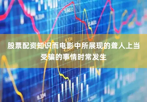 股票配资知识而电影中所展现的聋人上当受骗的事情时常发生