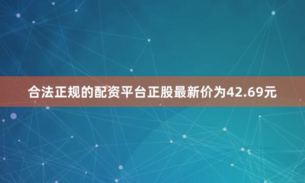 合法正规的配资平台正股最新价为42.69元