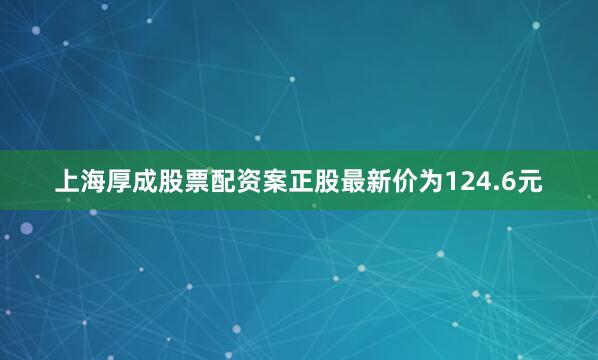 上海厚成股票配资案正股最新价为124.6元