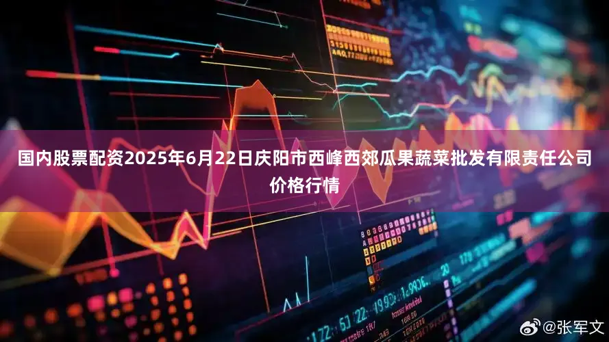 国内股票配资2025年6月22日庆阳市西峰西郊瓜果蔬菜批发有限责任公司价格行情