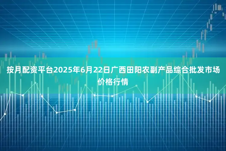 按月配资平台2025年6月22日广西田阳农副产品综合批发市场价格行情