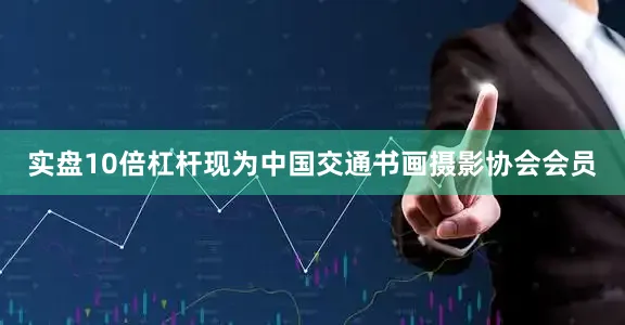 实盘10倍杠杆现为中国交通书画摄影协会会员
