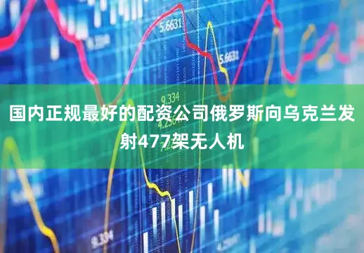国内正规最好的配资公司俄罗斯向乌克兰发射477架无人机