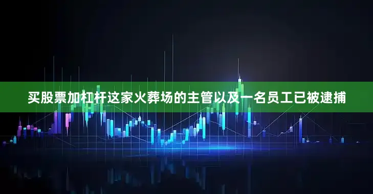 买股票加杠杆这家火葬场的主管以及一名员工已被逮捕