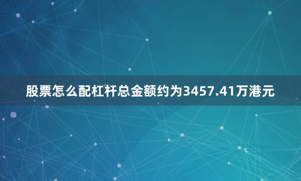 股票怎么配杠杆总金额约为3457.41万港元