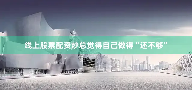 线上股票配资炒总觉得自己做得“还不够”