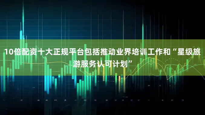 10倍配资十大正规平台包括推动业界培训工作和“星级旅游服务认可计划”