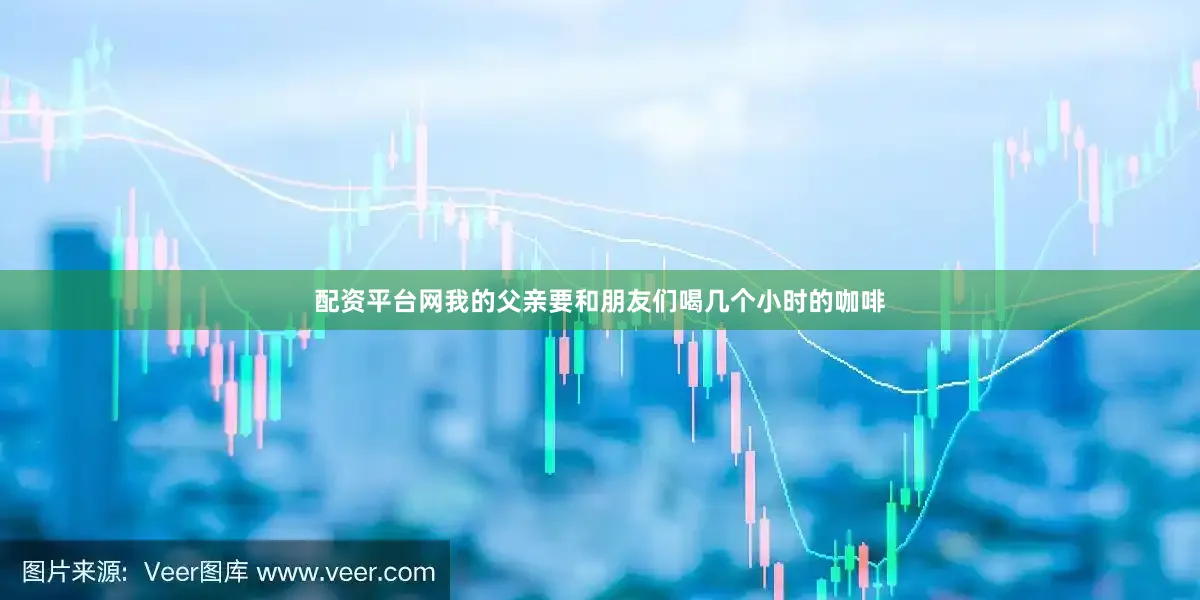 配资平台网我的父亲要和朋友们喝几个小时的咖啡