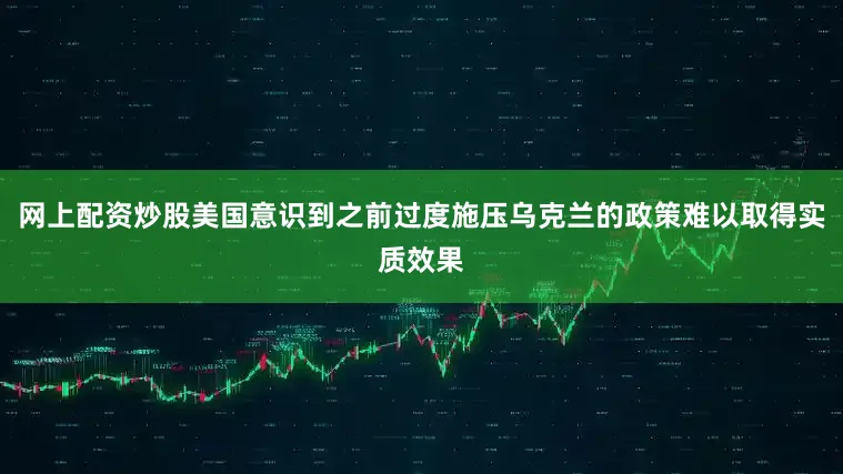 网上配资炒股美国意识到之前过度施压乌克兰的政策难以取得实质效果