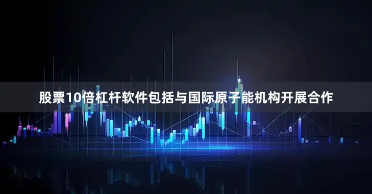 股票10倍杠杆软件包括与国际原子能机构开展合作