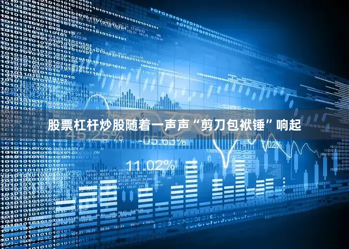 股票杠杆炒股随着一声声“剪刀包袱锤”响起