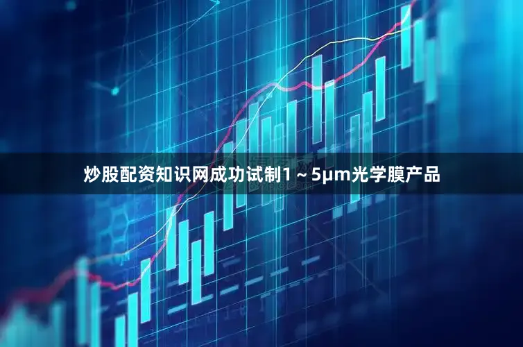 炒股配资知识网成功试制1～5μm光学膜产品