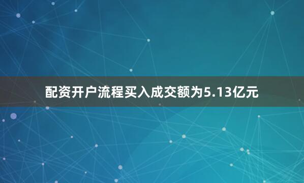 配资开户流程买入成交额为5.13亿元