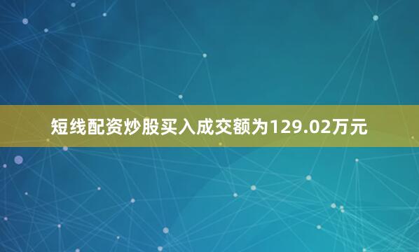短线配资炒股买入成交额为129.02万元