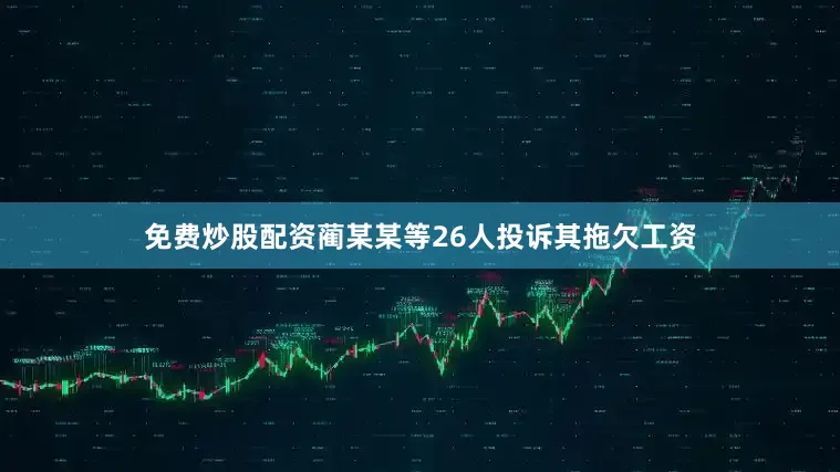 免费炒股配资蔺某某等26人投诉其拖欠工资