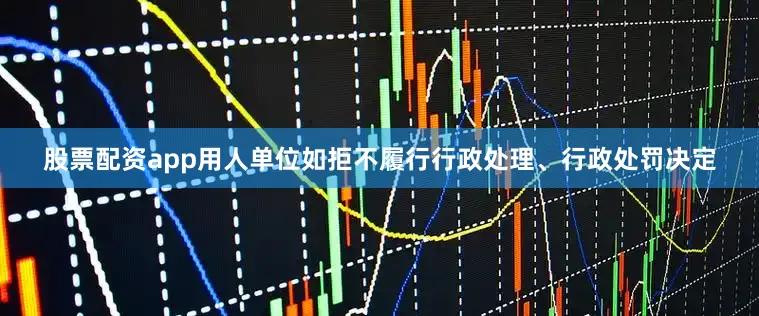 股票配资app用人单位如拒不履行行政处理、行政处罚决定