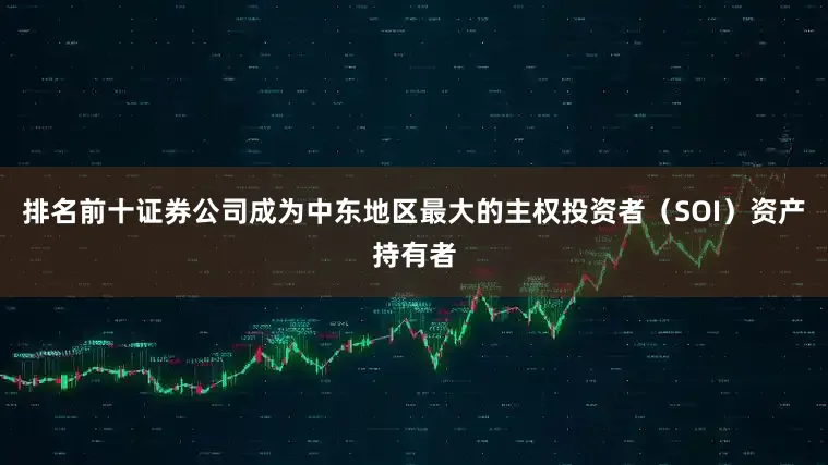 排名前十证券公司成为中东地区最大的主权投资者（SOI）资产持有者
