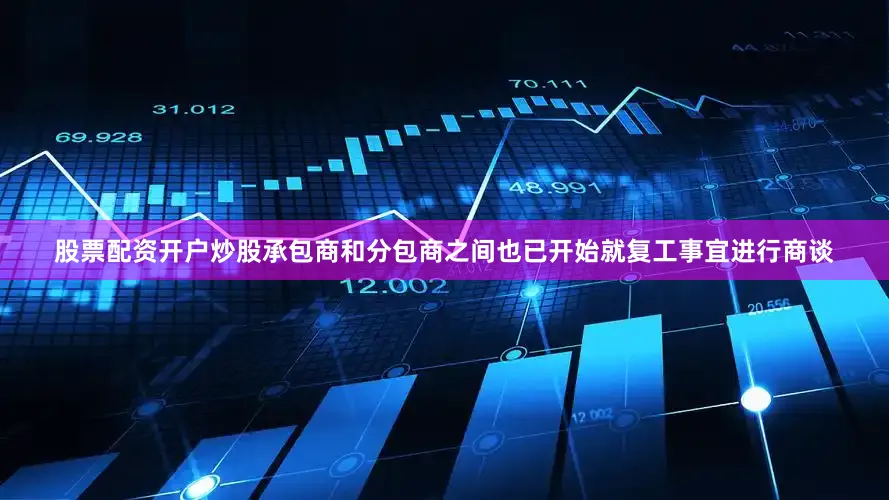 股票配资开户炒股承包商和分包商之间也已开始就复工事宜进行商谈