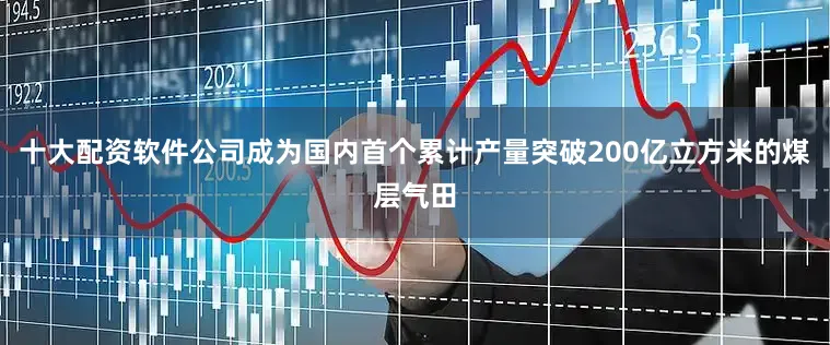十大配资软件公司成为国内首个累计产量突破200亿立方米的煤层气田