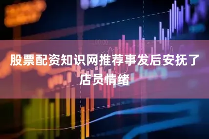 股票配资知识网推荐事发后安抚了店员情绪