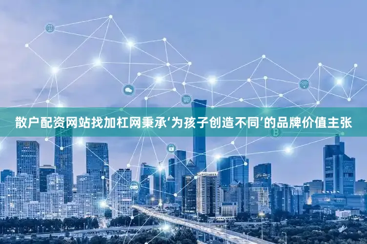 散户配资网站找加杠网秉承‘为孩子创造不同’的品牌价值主张
