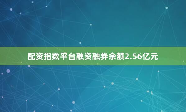 配资指数平台融资融券余额2.56亿元
