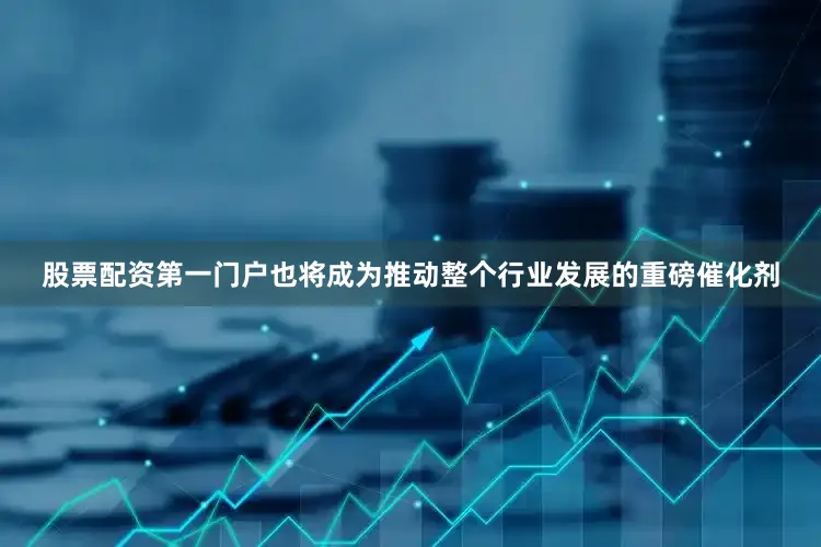 股票配资第一门户也将成为推动整个行业发展的重磅催化剂