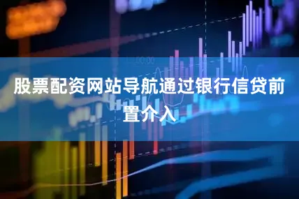 股票配资网站导航通过银行信贷前置介入