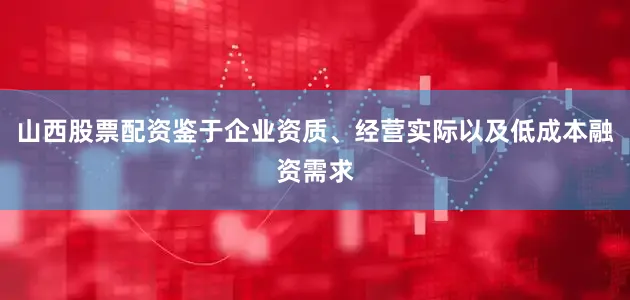 山西股票配资鉴于企业资质、经营实际以及低成本融资需求