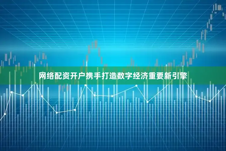 网络配资开户携手打造数字经济重要新引擎