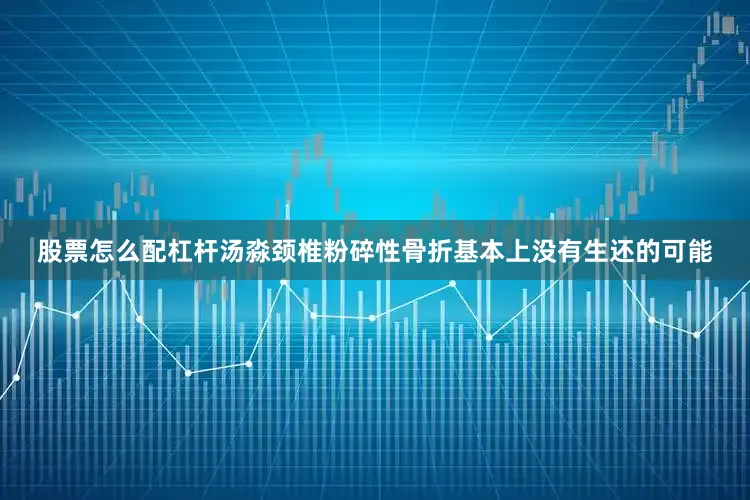 股票怎么配杠杆汤淼颈椎粉碎性骨折基本上没有生还的可能