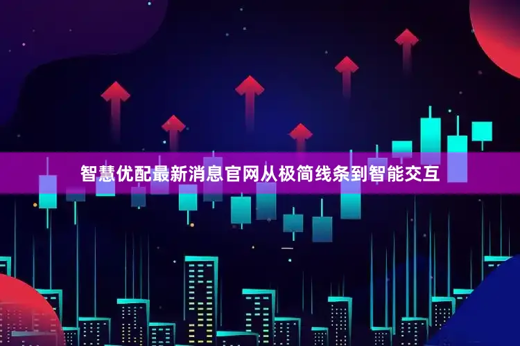 智慧优配最新消息官网从极简线条到智能交互