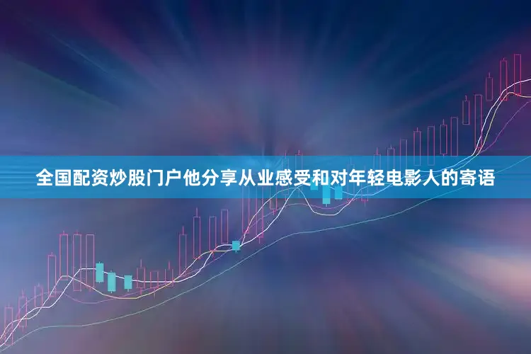 全国配资炒股门户他分享从业感受和对年轻电影人的寄语