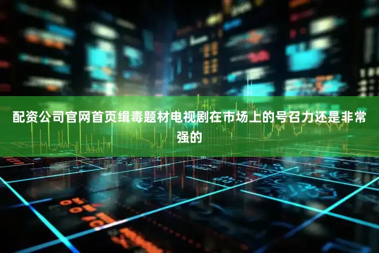 配资公司官网首页缉毒题材电视剧在市场上的号召力还是非常强的