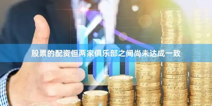 股票的配资但两家俱乐部之间尚未达成一致