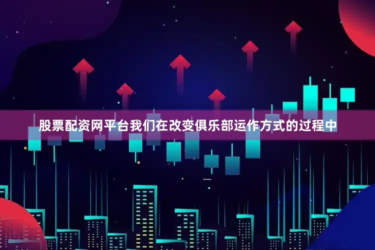 股票配资网平台我们在改变俱乐部运作方式的过程中
