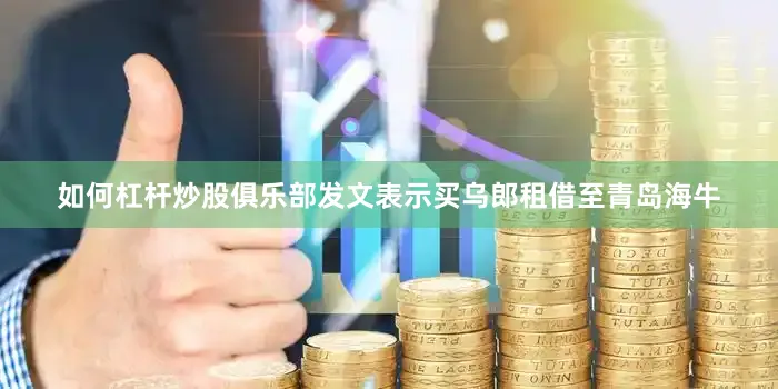 如何杠杆炒股俱乐部发文表示买乌郎租借至青岛海牛