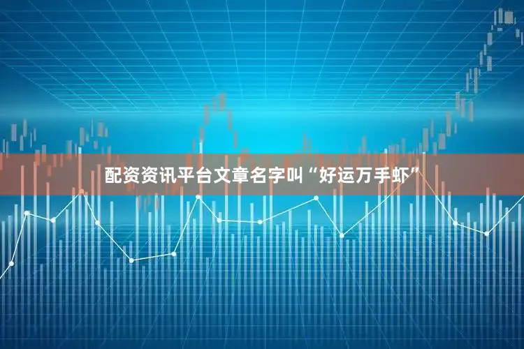 配资资讯平台文章名字叫“好运万手虾”
