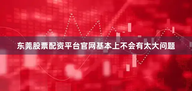 东莞股票配资平台官网基本上不会有太大问题