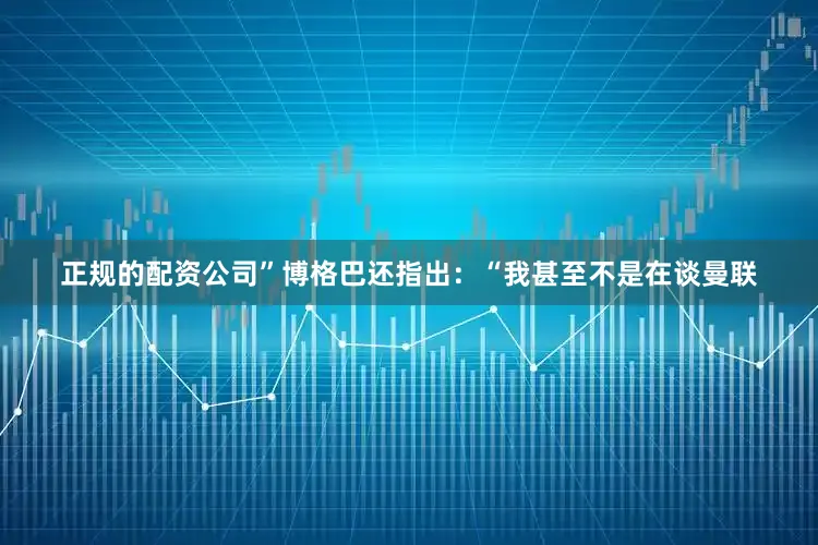 正规的配资公司”博格巴还指出：“我甚至不是在谈曼联