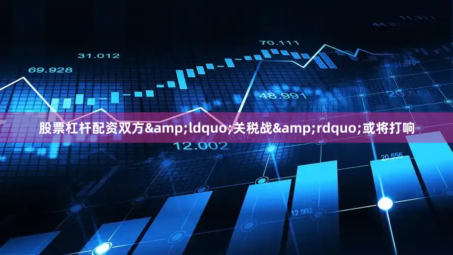 股票杠杆配资双方&ldquo;关税战&rdquo;或将打响