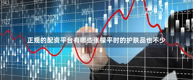 正规的配资平台有哪些张檬平时的护肤品也不少