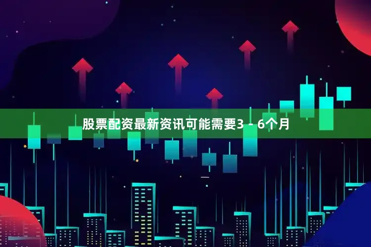 股票配资最新资讯可能需要3 - 6个月