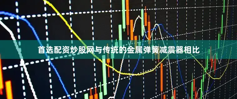 首选配资炒股网与传统的金属弹簧减震器相比