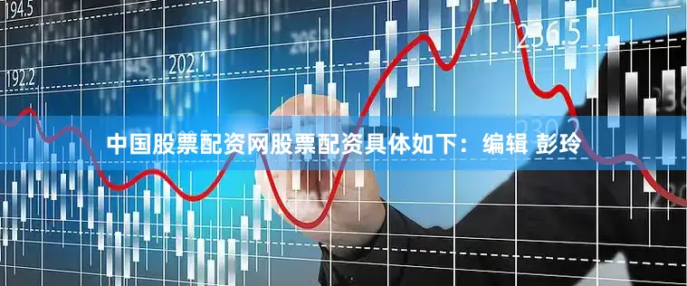 中国股票配资网股票配资具体如下：编辑 彭玲